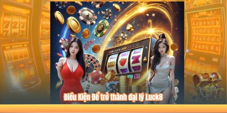 ĐẠI LÝ LUCK8 3 Điều Kiện Để trở thành đại lý Luck8